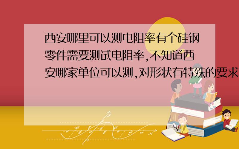 西安哪里可以测电阻率有个硅钢零件需要测试电阻率,不知道西安哪家单位可以测,对形状有特殊的要求吗