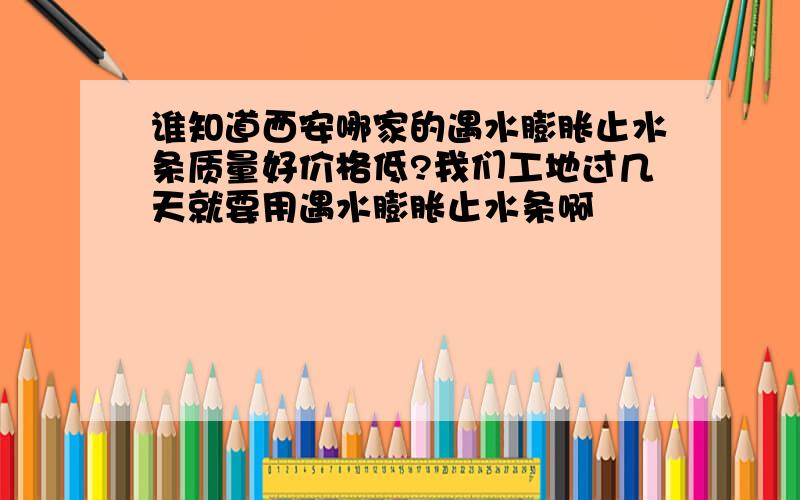 谁知道西安哪家的遇水膨胀止水条质量好价格低?我们工地过几天就要用遇水膨胀止水条啊