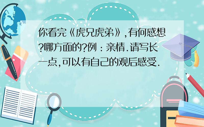 你看完《虎兄虎弟》,有何感想?哪方面的?例：亲情.请写长一点,可以有自己的观后感受.