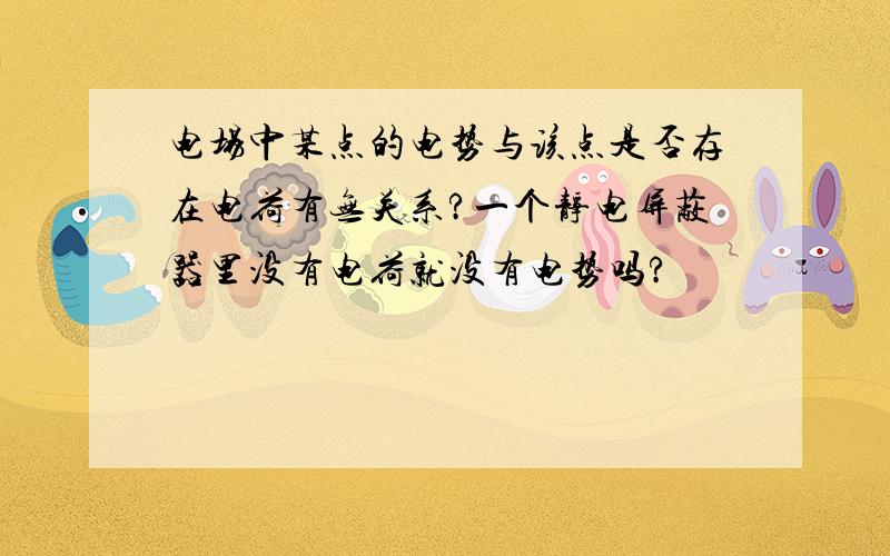 电场中某点的电势与该点是否存在电荷有无关系?一个静电屏蔽器里没有电荷就没有电势吗?