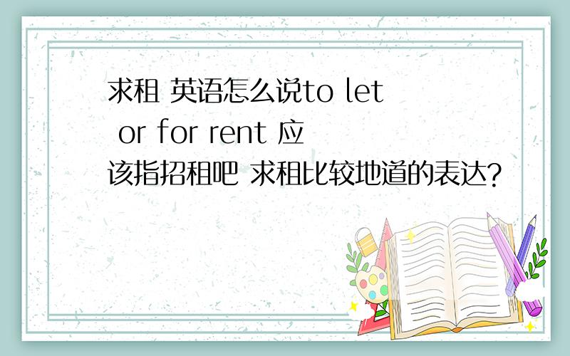 求租 英语怎么说to let or for rent 应该指招租吧 求租比较地道的表达?