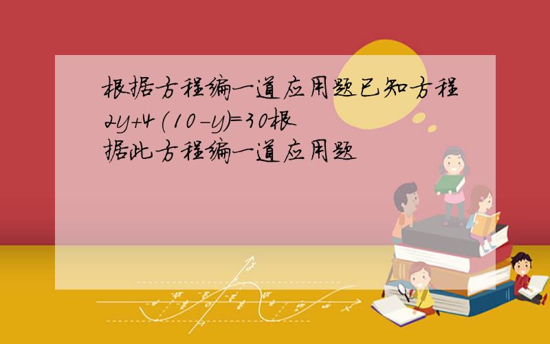 根据方程编一道应用题已知方程2y+4(10-y)=30根据此方程编一道应用题