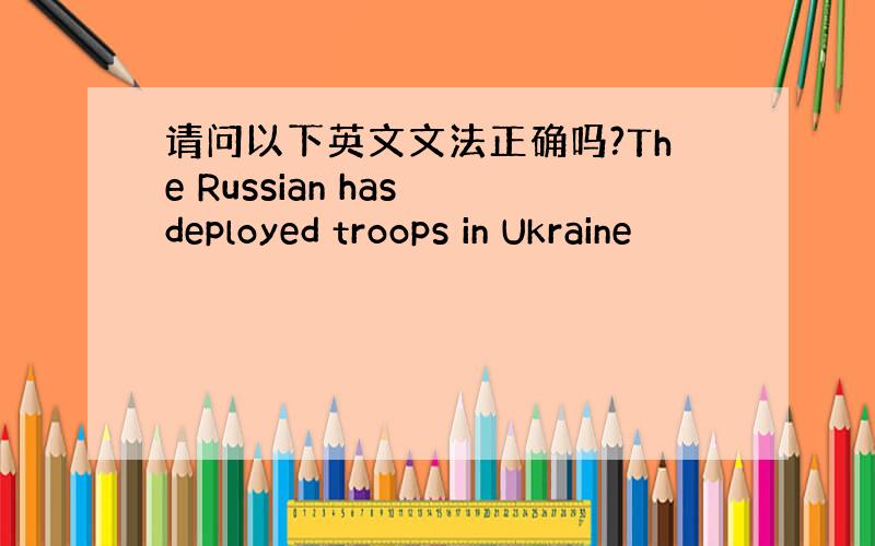 请问以下英文文法正确吗?The Russian has deployed troops in Ukraine