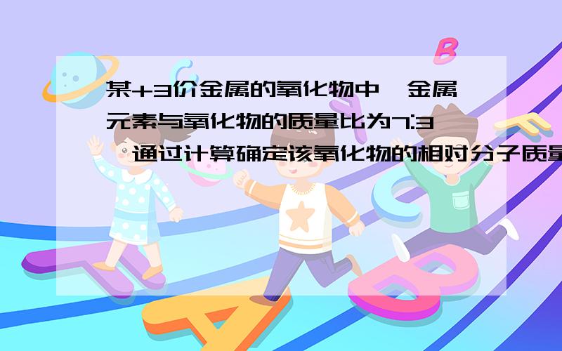 某+3价金属的氧化物中,金属元素与氧化物的质量比为7:3,通过计算确定该氧化物的相对分子质量