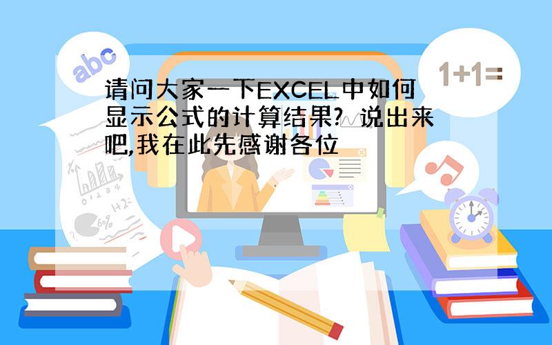 请问大家一下EXCEL中如何显示公式的计算结果?　说出来吧,我在此先感谢各位