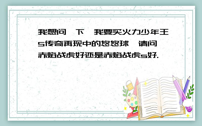 我想问一下,我要买火力少年王5传奇再现中的悠悠球,请问,赤焰战虎好还是赤焰战虎s好.