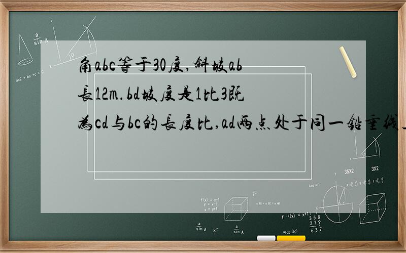 角abc等于30度,斜坡ab长12m.bd坡度是1比3既为cd与bc的长度比,ad两点处于同一铅垂线上,求ad的高度