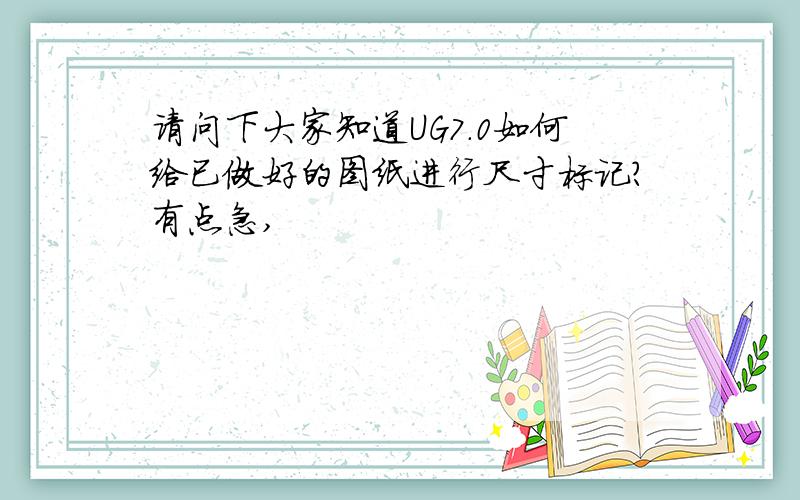 请问下大家知道UG7.0如何给已做好的图纸进行尺寸标记?有点急,