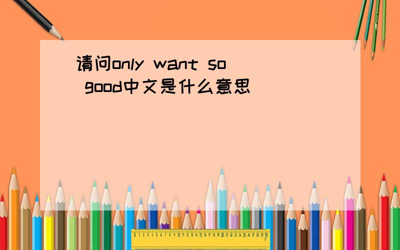 请问only want so good中文是什么意思