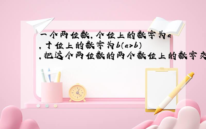 一个两位数,个位上的数字为a,十位上的数字为b（a＞b）,把这个两位数的两个数位上的数字交换位置,得到一