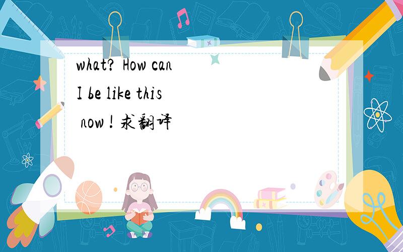 what? How can I be like this now ! 求翻译