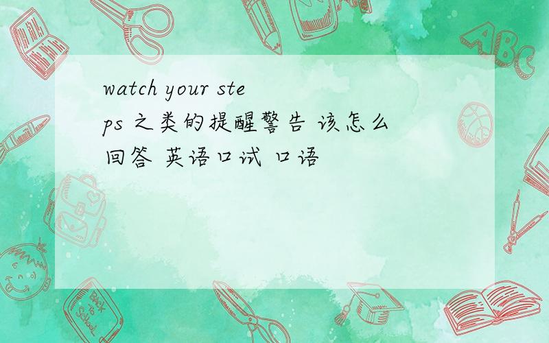 watch your steps 之类的提醒警告 该怎么回答 英语口试 口语