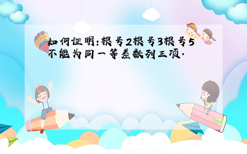 如何证明:根号2根号3根号5不能为同一等差数列三项.