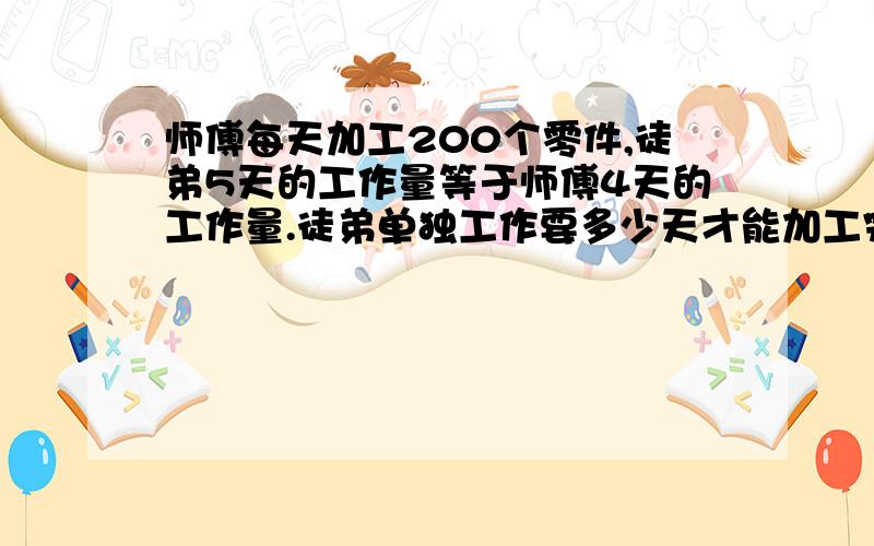 师傅每天加工200个零件,徒弟5天的工作量等于师傅4天的工作量.徒弟单独工作要多少天才能加工完960个零件?