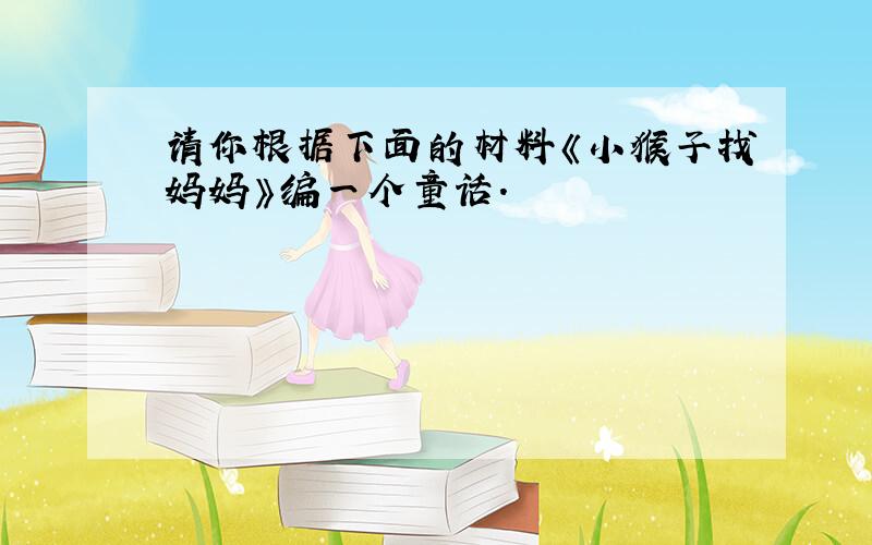 请你根据下面的材料《小猴子找妈妈》编一个童话.