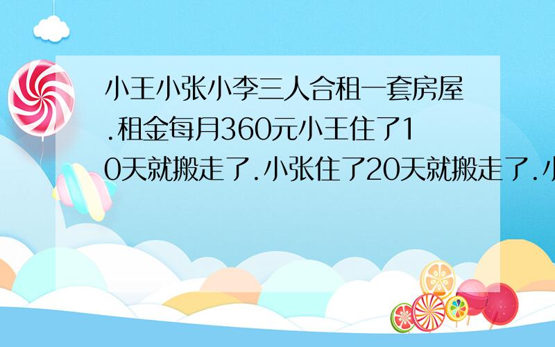 小王小张小李三人合租一套房屋.租金每月360元小王住了10天就搬走了.小张住了20天就搬走了.小李住满一个月就搬走了.三