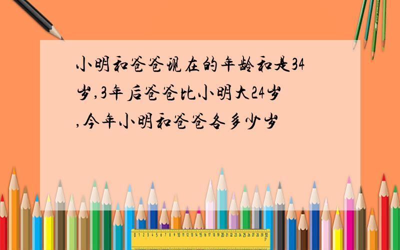 小明和爸爸现在的年龄和是34岁,3年后爸爸比小明大24岁,今年小明和爸爸各多少岁