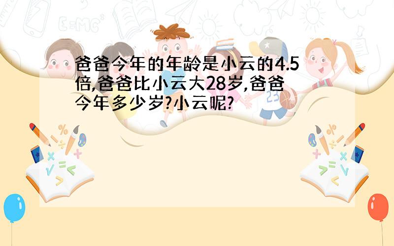 爸爸今年的年龄是小云的4.5倍,爸爸比小云大28岁,爸爸今年多少岁?小云呢?