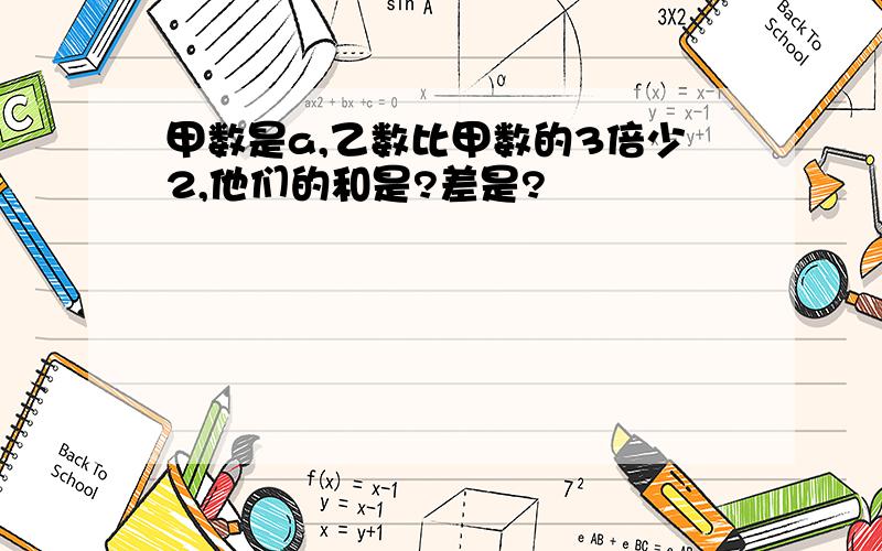 甲数是a,乙数比甲数的3倍少2,他们的和是?差是?