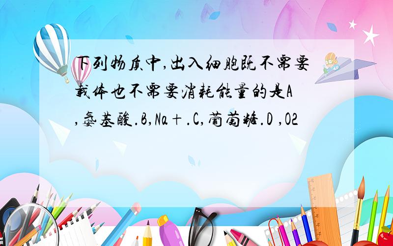 下列物质中,出入细胞既不需要载体也不需要消耗能量的是A ,氨基酸.B,Na+.C,葡萄糖.D ,O2