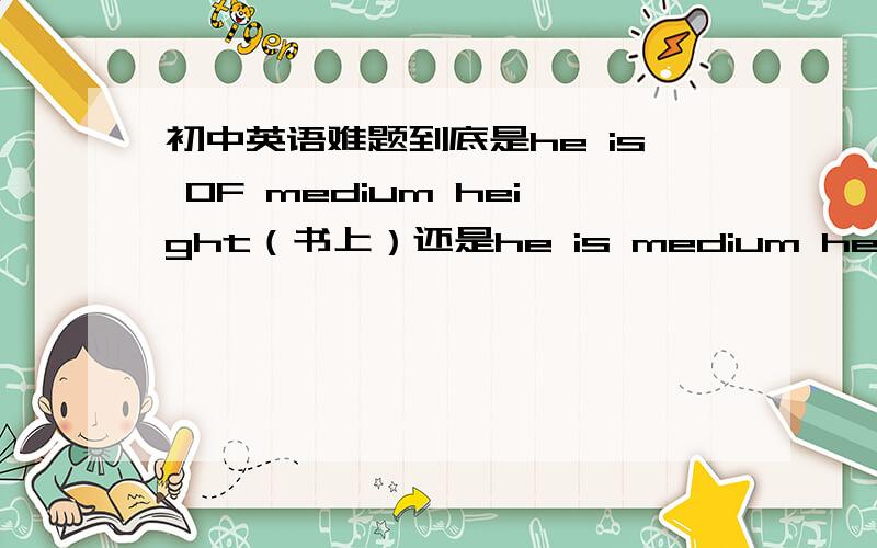 初中英语难题到底是he is OF medium height（书上）还是he is medium height.(练习