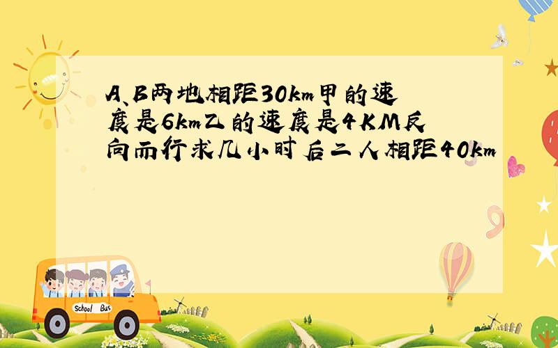 A、B两地相距30km甲的速度是6km乙的速度是4KM反向而行求几小时后二人相距40km