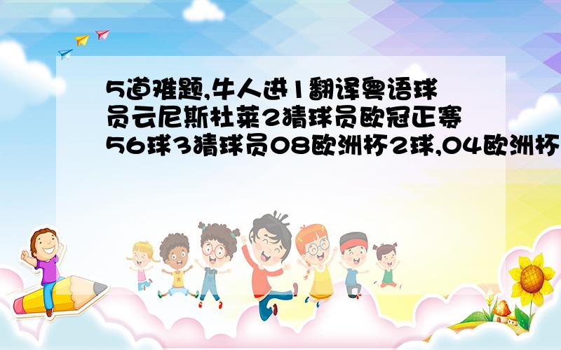 5道难题,牛人进1翻译粤语球员云尼斯杜莱2猜球员欧冠正赛56球3猜球员08欧洲杯2球,04欧洲杯4球,06世界杯1球4猜