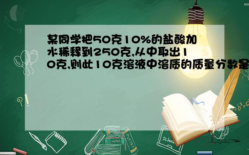 某同学把50克10%的盐酸加水稀释到250克,从中取出10克,则此10克溶液中溶质的质量分数是多少