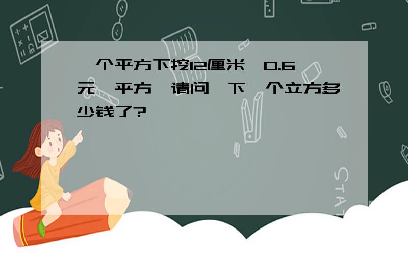 一个平方下挖12厘米,0.6元一平方,请问一下一个立方多少钱了?