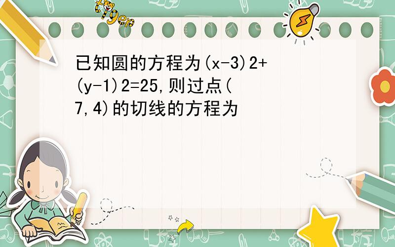 已知圆的方程为(x-3)2+(y-1)2=25,则过点(7,4)的切线的方程为