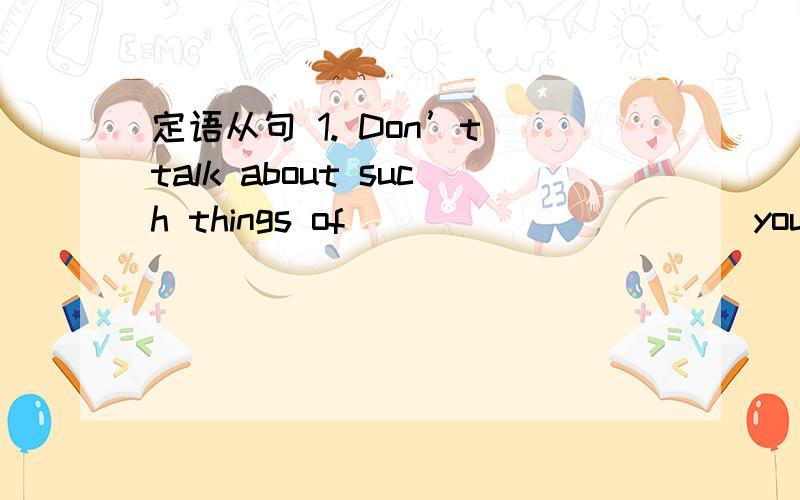 定语从句 1. Don’t talk about such things of __________ you are n