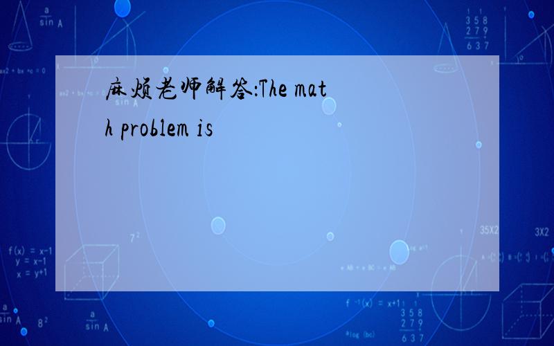 麻烦老师解答：The math problem is