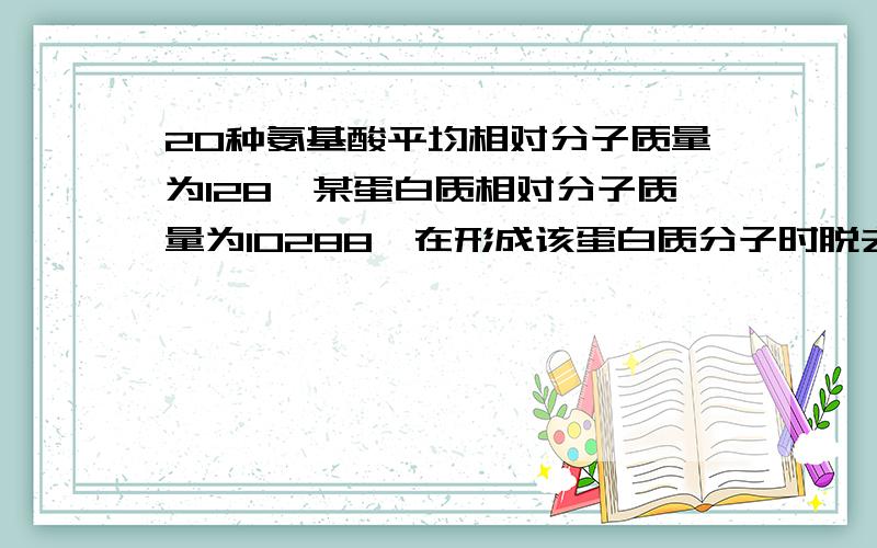 20种氨基酸平均相对分子质量为128,某蛋白质相对分子质量为10288,在形成该蛋白质分子时脱去水的总量为1548.那么