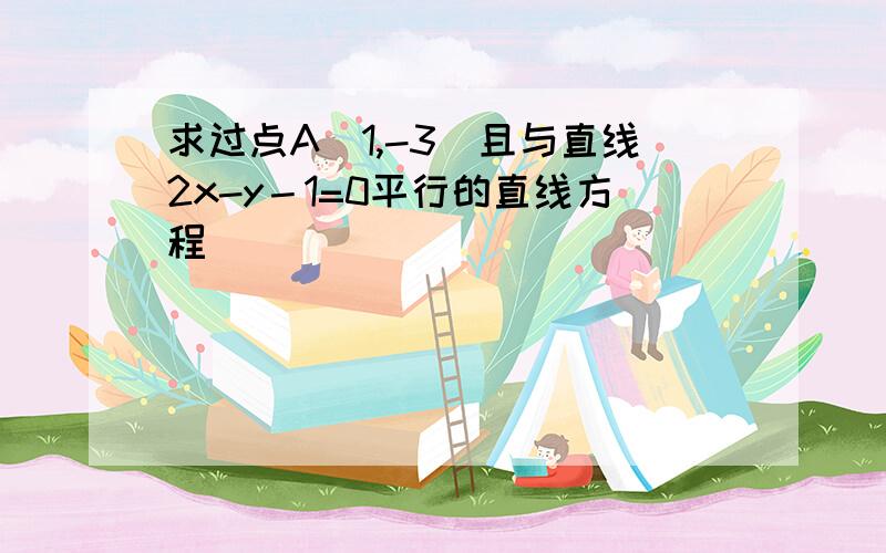 求过点A（1,-3）且与直线2x-y－1=0平行的直线方程