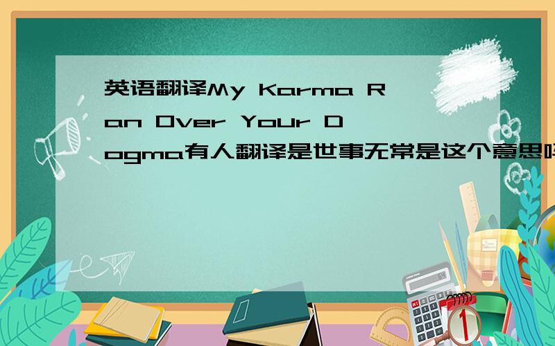 英语翻译My Karma Ran Over Your Dogma有人翻译是世事无常是这个意思吗?KARMA是 业DOGM