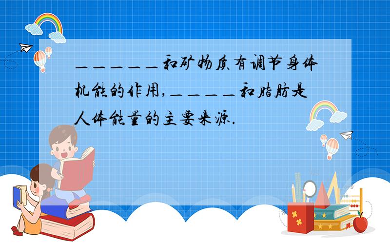 ＿＿＿＿＿和矿物质有调节身体机能的作用,＿＿＿＿和脂肪是人体能量的主要来源.