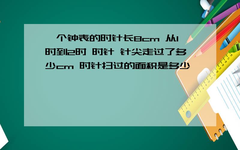 一个钟表的时针长8cm 从1时到2时 时针 针尖走过了多少cm 时针扫过的面积是多少