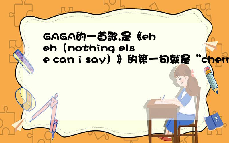 GAGA的一首歌,是《eh eh（nothing else can i say）》的第一句就是“cherry cherr