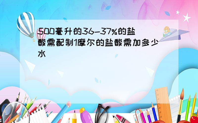 500毫升的36-37%的盐酸需配制1摩尔的盐酸需加多少水