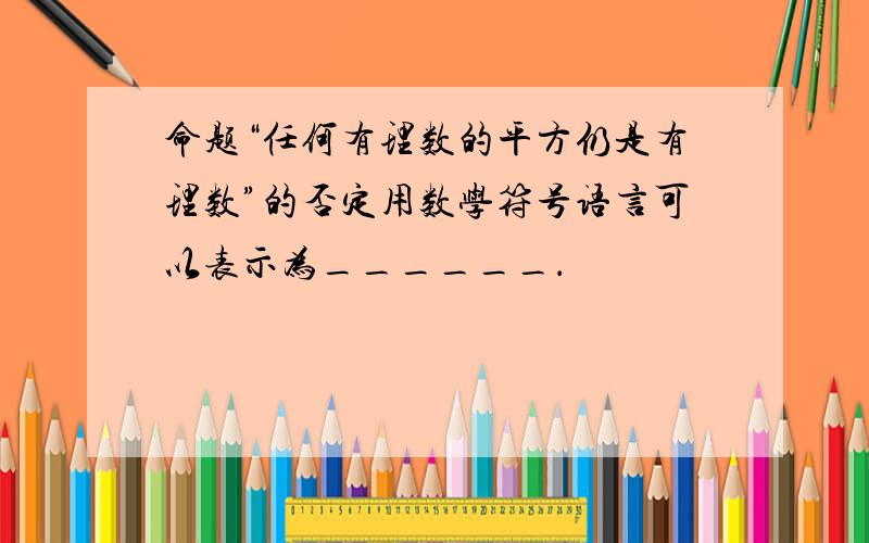 命题“任何有理数的平方仍是有理数”的否定用数学符号语言可以表示为______．