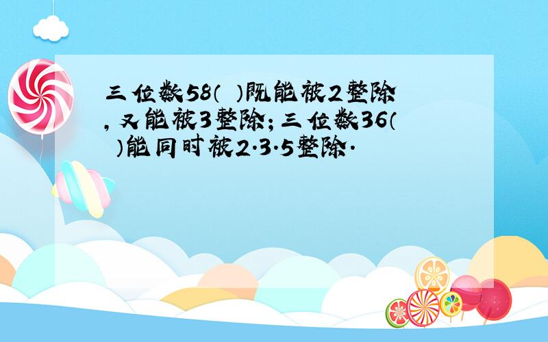 三位数58（ ）既能被2整除,又能被3整除；三位数36（ ）能同时被2.3.5整除.