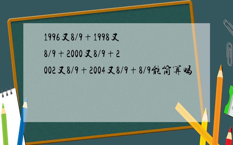 1996又8/9+1998又8/9+2000又8/9+2002又8/9+2004又8/9+8/9能简算吗