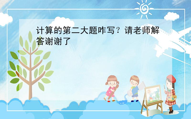 计算的第二大题咋写？请老师解答谢谢了