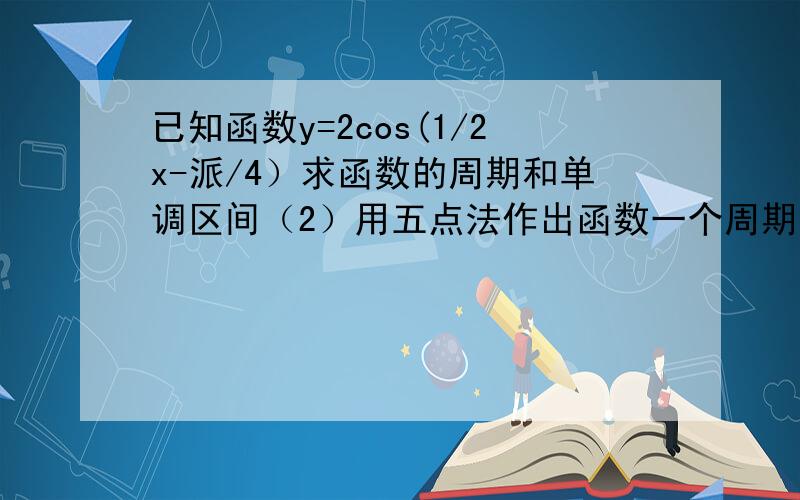 已知函数y=2cos(1/2x-派/4）求函数的周期和单调区间（2）用五点法作出函数一个周期内的图像