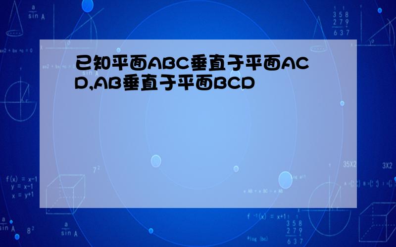 已知平面ABC垂直于平面ACD,AB垂直于平面BCD