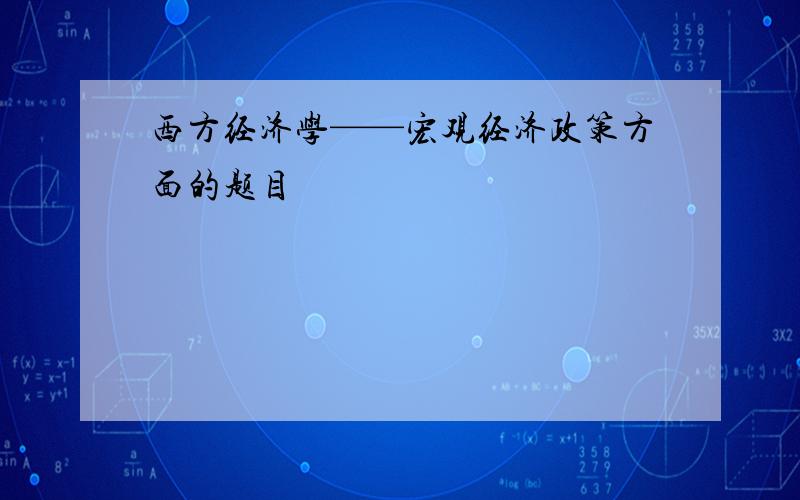 西方经济学——宏观经济政策方面的题目