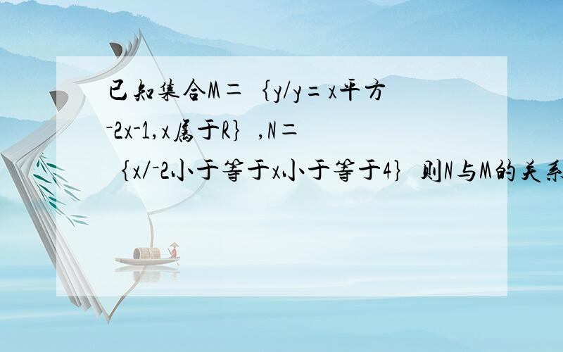 已知集合M＝｛y/y=x平方－2x-1,x属于R｝,N＝｛x／－2小于等于x小于等于4｝则N与M的关系为