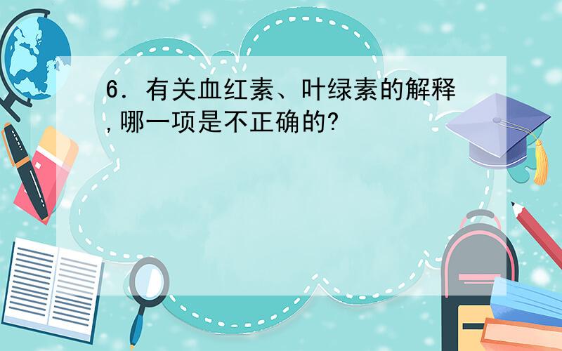 6．有关血红素、叶绿素的解释,哪一项是不正确的?