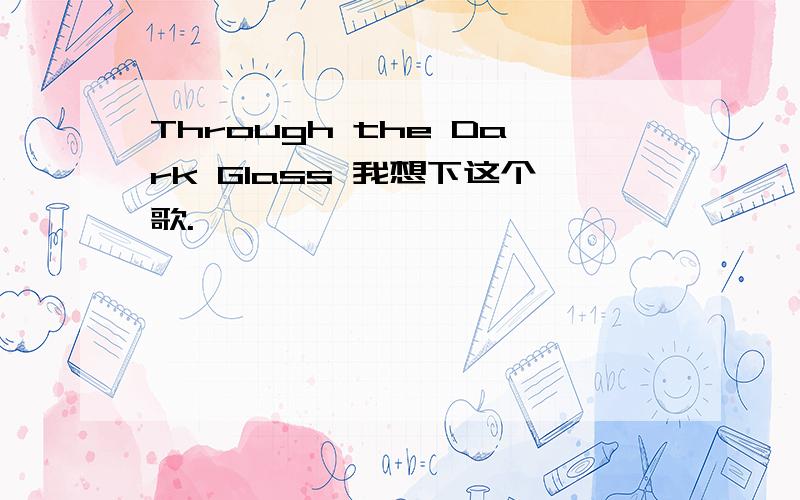 Through the Dark Glass 我想下这个歌.