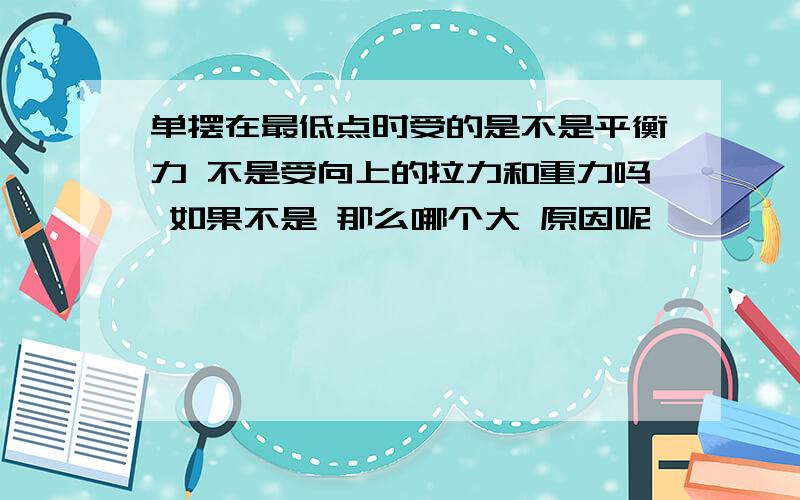 单摆在最低点时受的是不是平衡力 不是受向上的拉力和重力吗 如果不是 那么哪个大 原因呢